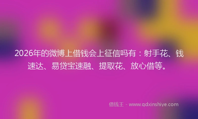 2026年的微博上借钱会上征信吗有：射手花、钱速达、易贷宝速融、提取花、放心借等。