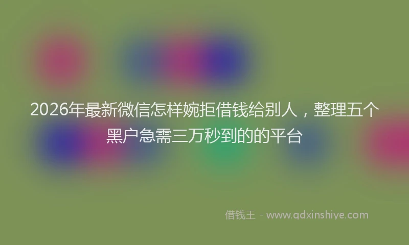 2026年最新微信怎样婉拒借钱给别人，整理五个黑户急需三万秒到的的平台