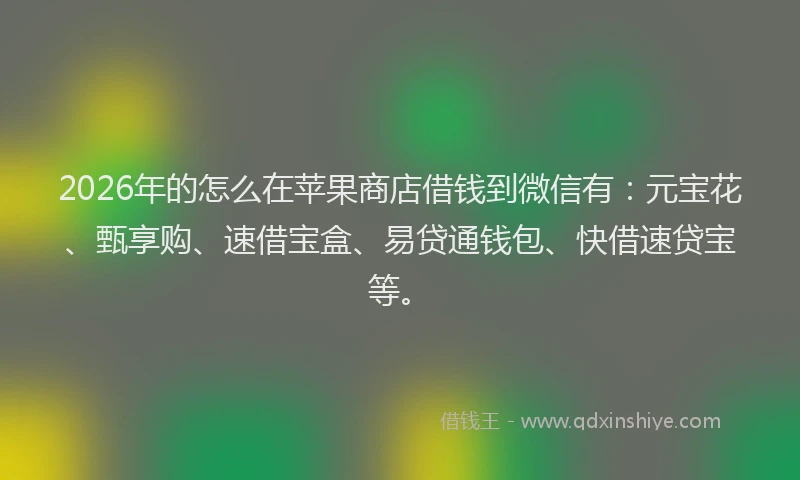 2026年的怎么在苹果商店借钱到微信有：元宝花、甄享购、速借宝盒、易贷通钱包、快借速贷宝等。