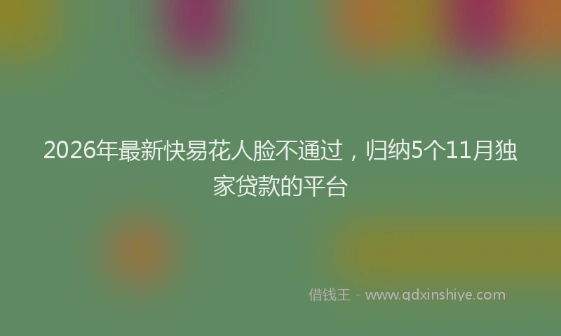 2026年最新快易花人脸不通过，归纳5个11月独家贷款的平台