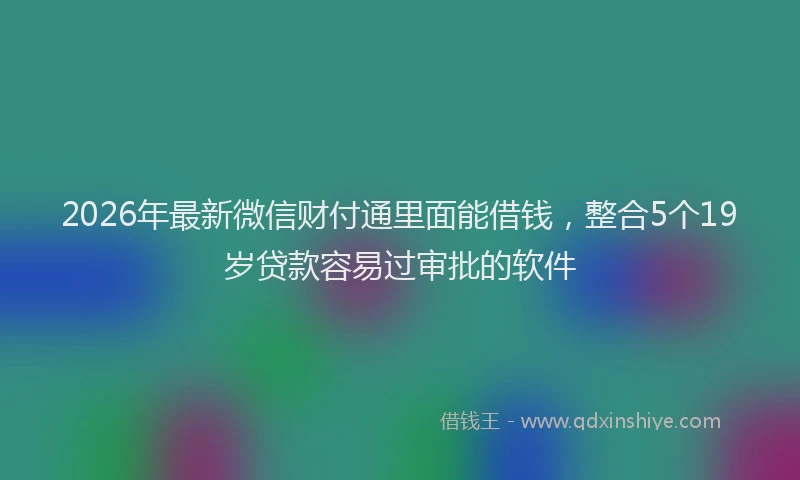 2026年最新微信财付通里面能借钱，整合5个19岁贷款容易过审批的软件