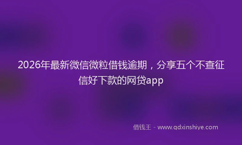 2026年最新微信微粒借钱逾期，分享五个不查征信好下款的网贷app