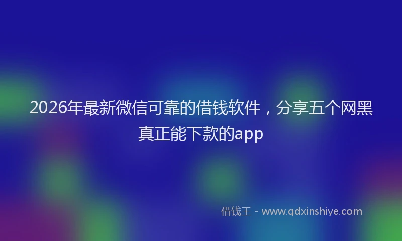 2026年最新微信可靠的借钱软件，分享五个网黑真正能下款的app