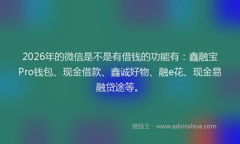 2026年的微信是不是有借钱的功能有：鑫融宝Pro钱包、现金借款、鑫诚好物、融e花、现金易融贷途等。