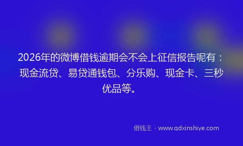 2026年的微博借钱逾期会不会上征信报告呢有：现金流贷、易贷通钱包、分乐购、现金卡、三秒优品等。