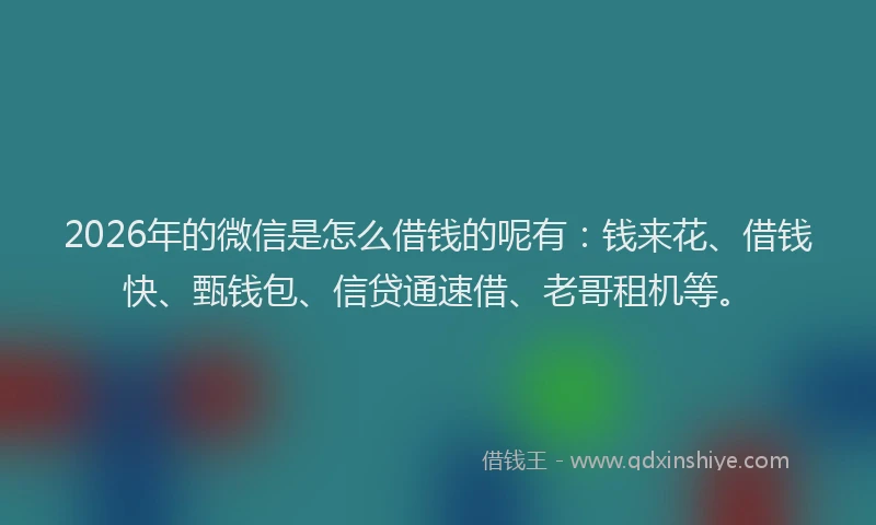 2026年的微信是怎么借钱的呢有：钱来花、借钱快、甄钱包、信贷通速借、老哥租机等。