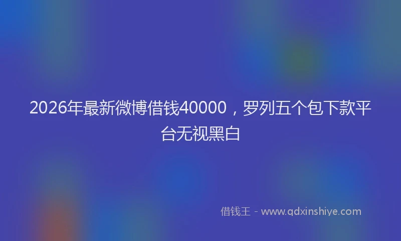 2026年最新微博借钱40000，罗列五个包下款平台无视黑白