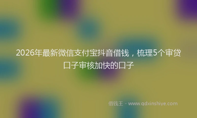 2026年最新微信支付宝抖音借钱，梳理5个审贷口子审核加快的口子