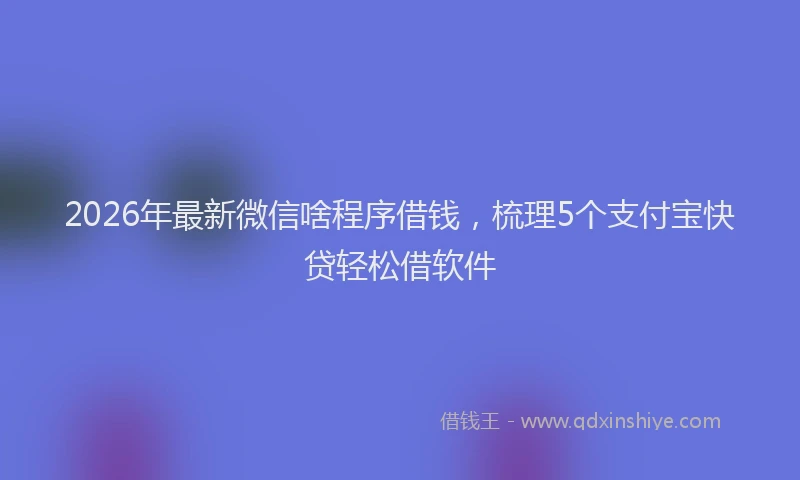 2026年最新微信啥程序借钱，梳理5个支付宝快贷轻松借软件
