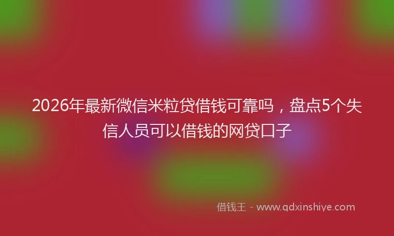 2026年最新微信米粒贷借钱可靠吗，盘点5个失信人员可以借钱的网贷口子