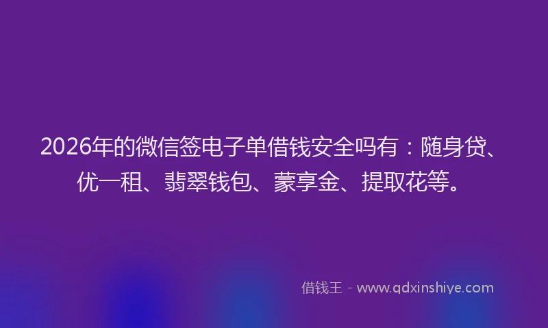 2026年的微信签电子单借钱安全吗有：随身贷、优一租、翡翠钱包、蒙享金、提取花等。