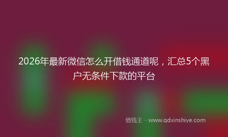 2026年最新微信怎么开借钱通道呢，汇总5个黑户无条件下款的平台