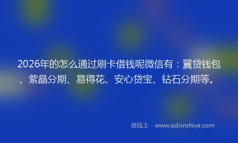 2026年的怎么通过刷卡借钱呢微信有:翼贷钱包、紫晶分期、易得花、安心贷宝、钻石分期等。