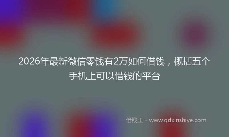 2026年最新微信零钱有2万如何借钱，概括五个手机上可以借钱的平台