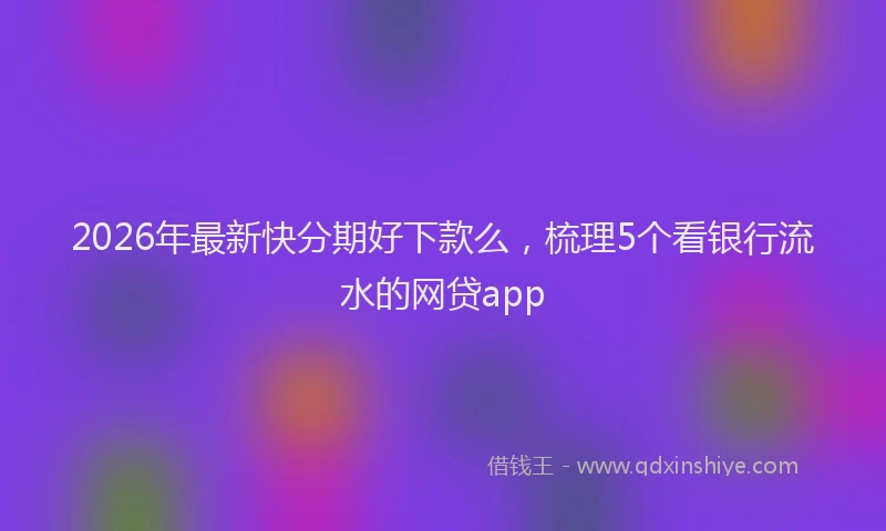 2026年最新快分期好下款么，梳理5个看银行流水的网贷app