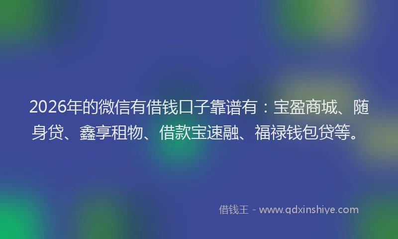 2026年的微信有借钱口子靠谱有：宝盈商城、随身贷、鑫享租物、借款宝速融、福禄钱包贷等。