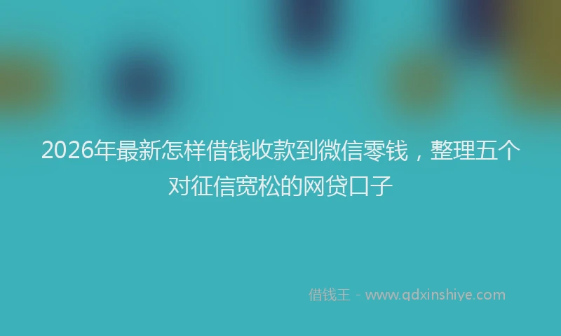 2026年最新怎样借钱收款到微信零钱，整理五个对征信宽松的网贷口子