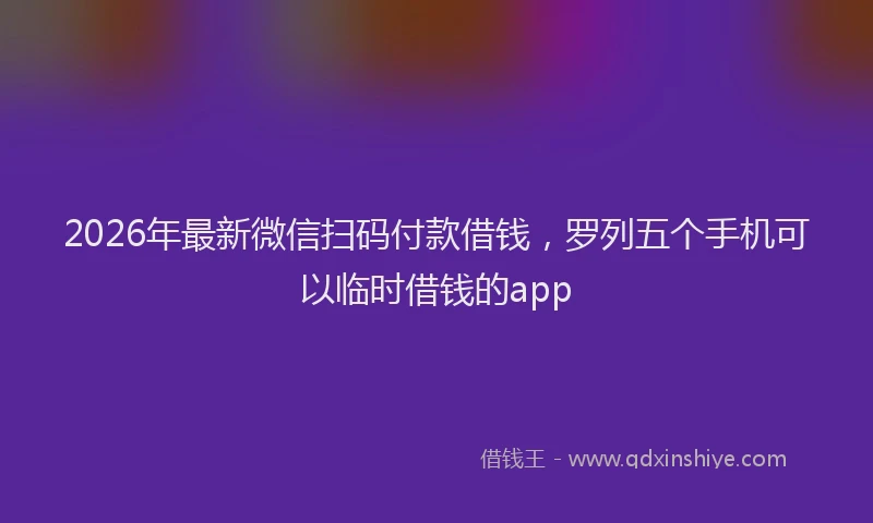 2026年最新微信扫码付款借钱，罗列五个手机可以临时借钱的app
