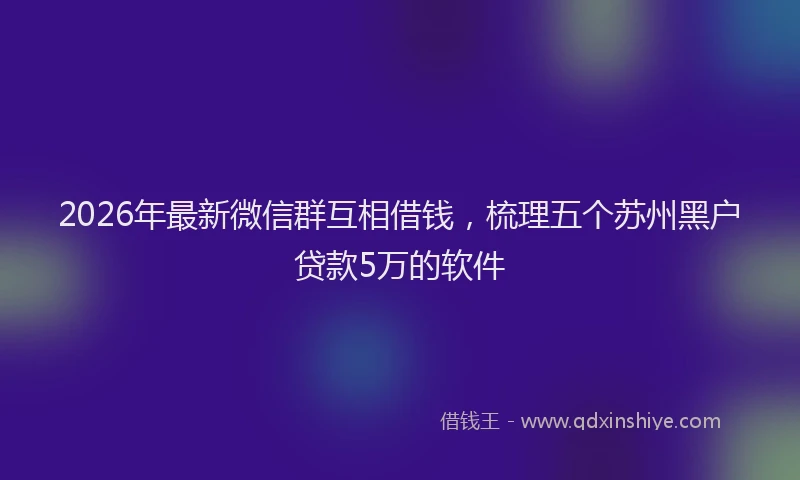 2026年最新微信群互相借钱，梳理五个苏州黑户贷款5万的软件