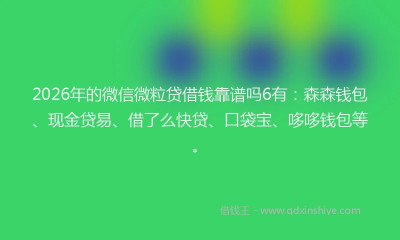 2026年的微信微粒贷借钱靠谱吗6有：森森钱包、现金贷易、借了么快贷、口袋宝、哆哆钱包等。