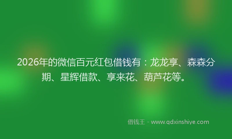 2026年的微信百元红包借钱有：龙龙享、森森分期、星辉借款、享来花、葫芦花等。
