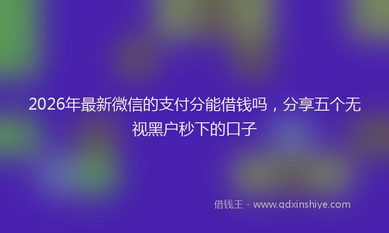 2026年最新微信的支付分能借钱吗，分享五个无视黑户秒下的口子