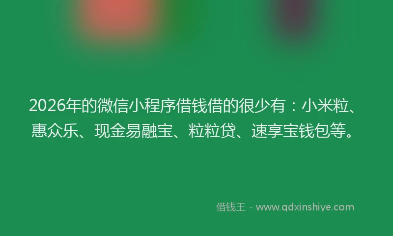 2026年的微信小程序借钱借的很少有：小米粒、惠众乐、现金易融宝、粒粒贷、速享宝钱包等。