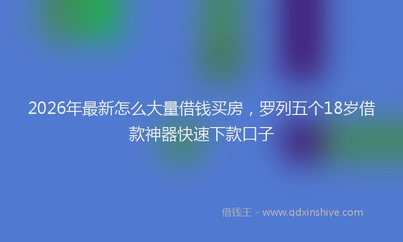 2026年最新怎么大量借钱买房，罗列五个18岁借款神器快速下款口子
