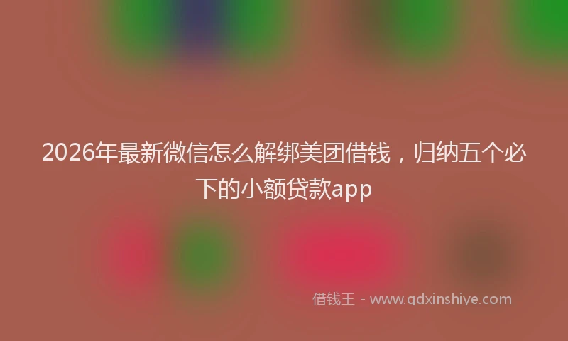 2026年最新微信怎么解绑美团借钱，归纳五个必下的小额贷款app