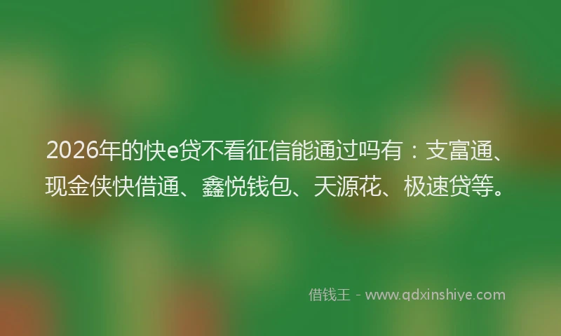 2026年的快e贷不看征信能通过吗有：支富通、现金侠快借通、鑫悦钱包、天源花、极速贷等。