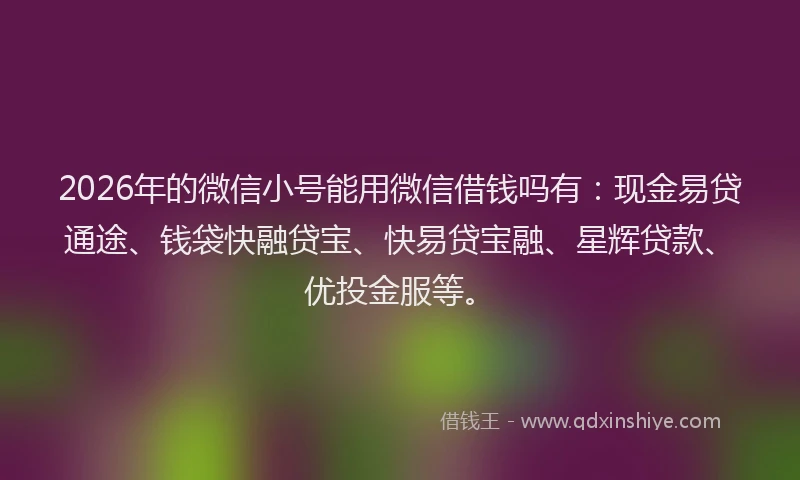 2026年的微信小号能用微信借钱吗有：现金易贷通途、钱袋快融贷宝、快易贷宝融、星辉贷款、优投金服等。