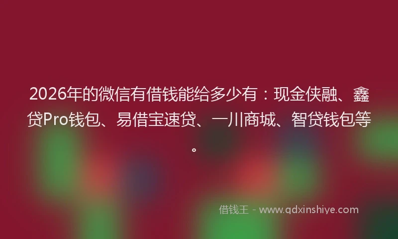 2026年的微信有借钱能给多少有：现金侠融、鑫贷Pro钱包、易借宝速贷、一川商城、智贷钱包等。