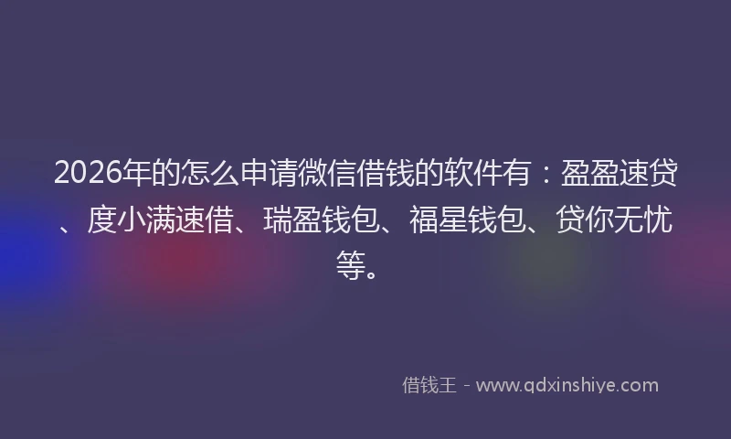 2026年的怎么申请微信借钱的软件有：盈盈速贷、度小满速借、瑞盈钱包、福星钱包、贷你无忧等。