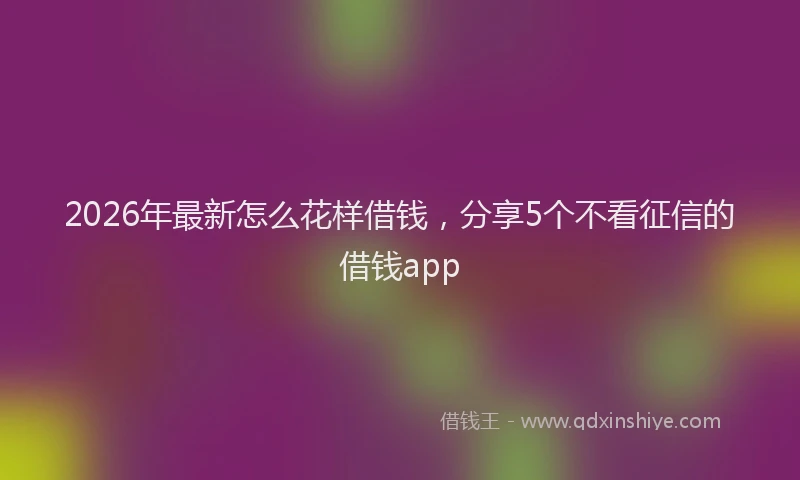 2026年最新怎么花样借钱，分享5个不看征信的借钱app