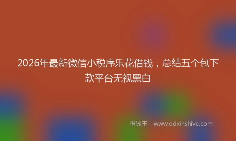 2026年最新微信小税序乐花借钱，总结五个包下款平台无视黑白