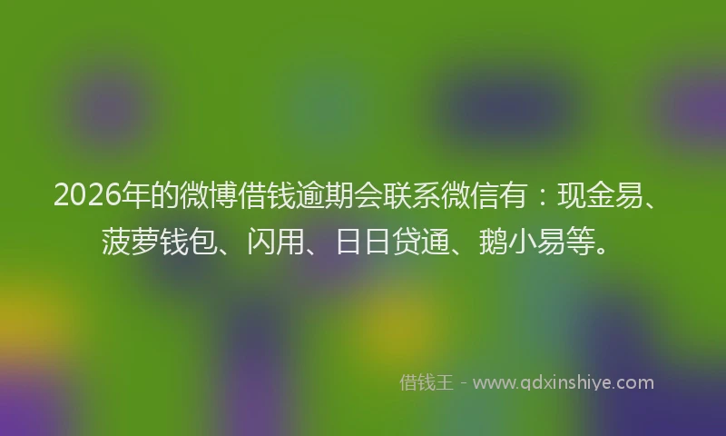2026年的微博借钱逾期会联系微信有：现金易、菠萝钱包、闪用、日日贷通、鹅小易等。