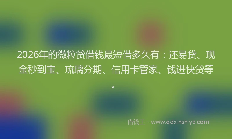 2026年的微粒贷借钱最短借多久有：还易贷、现金秒到宝、琉璃分期、信用卡管家、钱进快贷等。