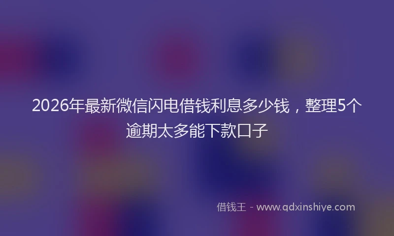 2026年最新微信闪电借钱利息多少钱，整理5个逾期太多能下款口子