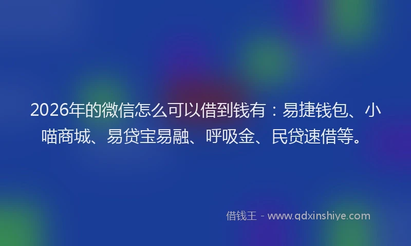 2026年的微信怎么可以借到钱有：易捷钱包、小喵商城、易贷宝易融、呼吸金、民贷速借等。
