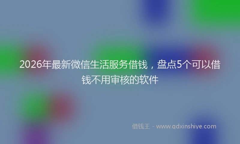 2026年最新微信生活服务借钱，盘点5个可以借钱不用审核的软件