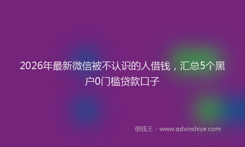 2026年最新微信被不认识的人借钱，汇总5个黑户0门槛贷款口子