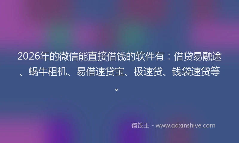 2026年的微信能直接借钱的软件有：借贷易融途、蜗牛租机、易借速贷宝、极速贷、钱袋速贷等。