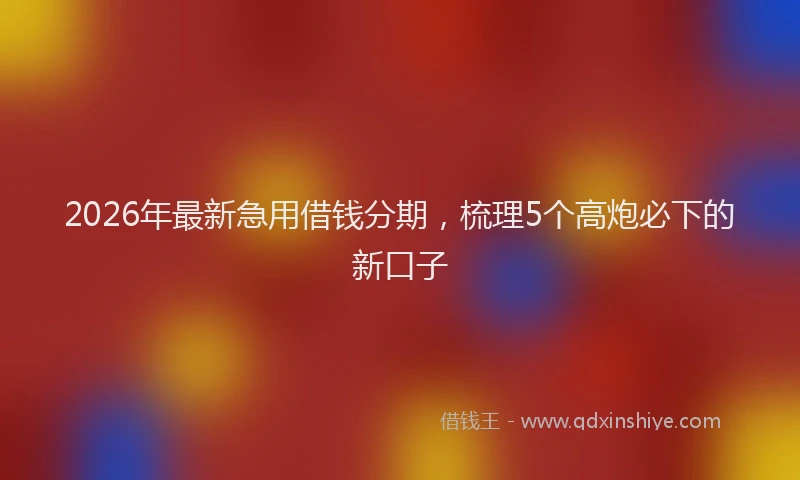 2026年最新急用借钱分期，梳理5个高炮必下的新口子