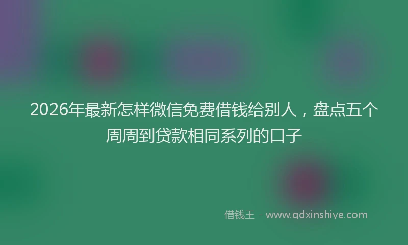 2026年最新怎样微信免费借钱给别人，盘点五个周周到贷款相同系列的口子