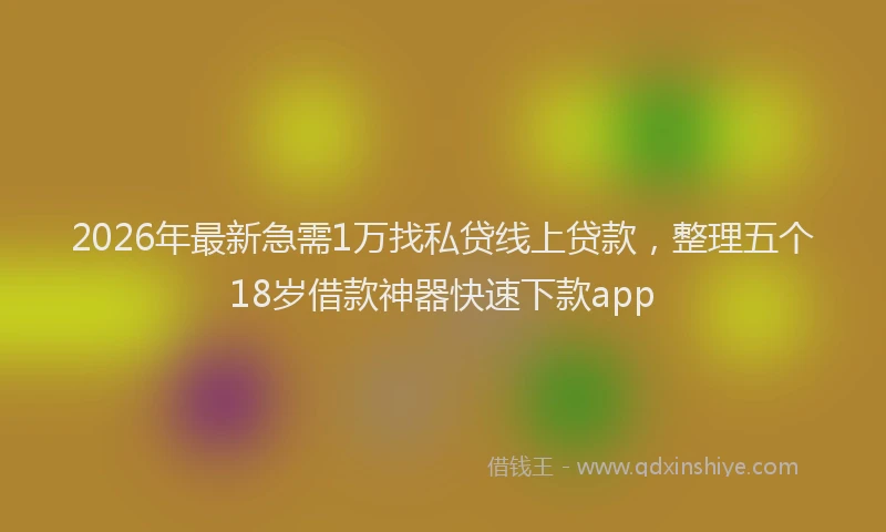 2026年最新急需1万找私贷线上贷款，整理五个18岁借款神器快速下款app