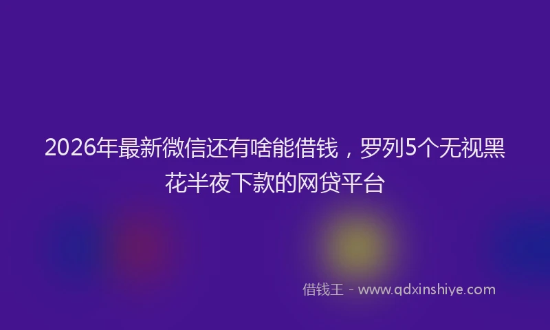 2026年最新微信还有啥能借钱，罗列5个无视黑花半夜下款的网贷平台