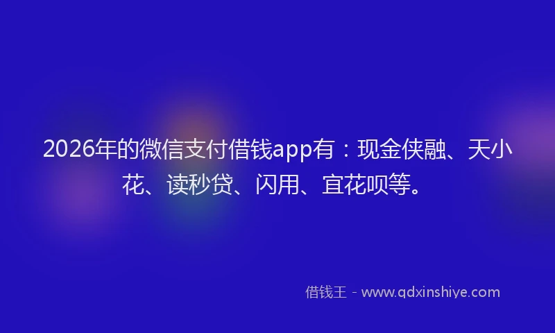 2026年的微信支付借钱app有：现金侠融、天小花、读秒贷、闪用、宜花呗等。