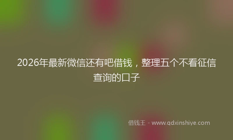 2026年最新微信还有吧借钱，整理五个不看征信查询的口子