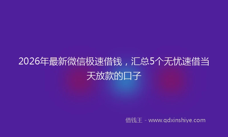 2026年最新微信极速借钱，汇总5个无忧速借当天放款的口子