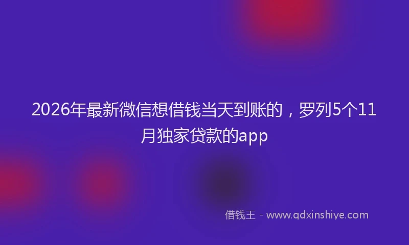 2026年最新微信想借钱当天到账的，罗列5个11月独家贷款的app